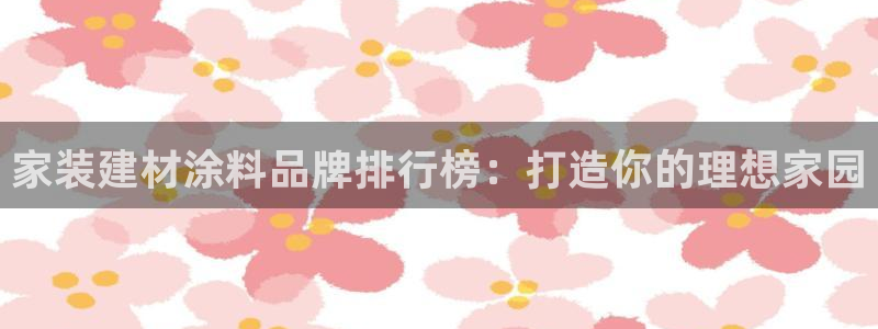 和记ag捕鱼害死多少人：家装建材涂料品牌排行榜：打造你的理想家园