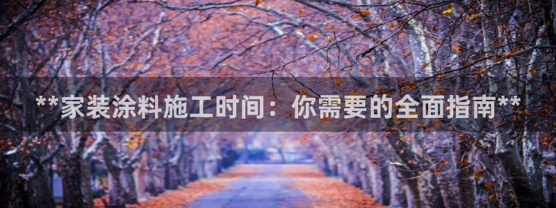 和记平台登陆：**家装涂料施工时间：你需要的全面指南**