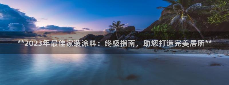 和记平台怎么样：**2023年最佳家装涂料：终极指南，助您打造完美居所**