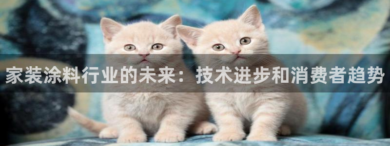 和记最新官方网址：家装涂料行业的未来：技术进步和消费者趋势