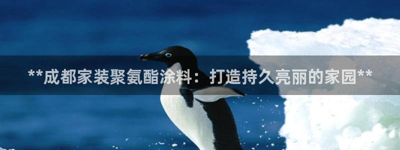 和记官网[中国]官方网站：**成都家装聚氨酯涂料：打造持久亮丽的家园**