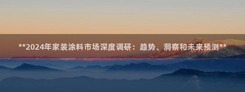 和记国际官网官网：**2024年家装涂料市场深度调研：趋势、洞察和未来预测**