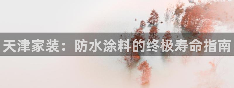 和记登陆：天津家装：防水涂料的终极寿命指南