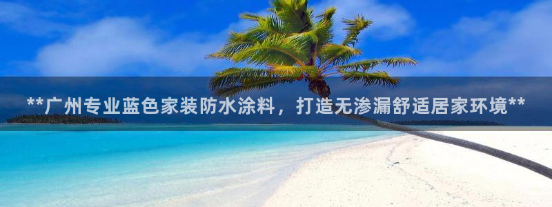 和记ag旗舰国际：**广州专业蓝色家装防水涂料，打造无渗漏舒适居家环境**