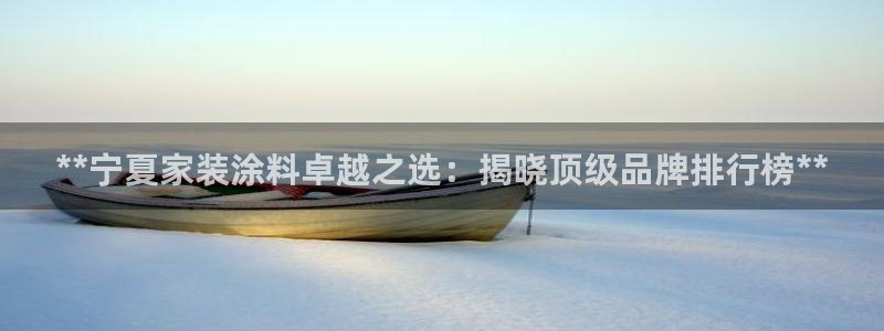和记官网[中国]官方网站：**宁夏家装涂料卓越之选：揭晓顶级品牌排行榜**