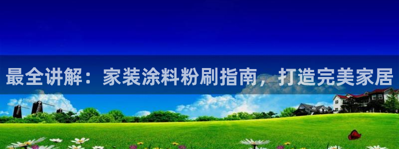和记h88最新客户端下载：最全讲解：家装涂料粉刷指南，打造完美家居
