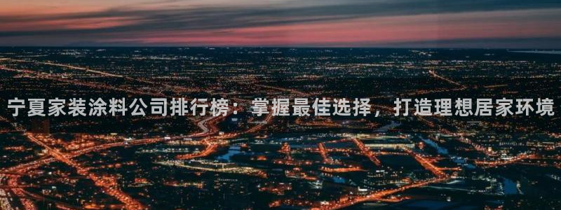 和记AG：宁夏家装涂料公司排行榜：掌握最佳选择，打造理想居家环境