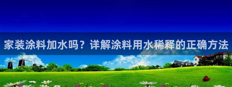 和记官方直营注册导航：家装涂料加水吗？详解涂料用水稀释的正确方法
