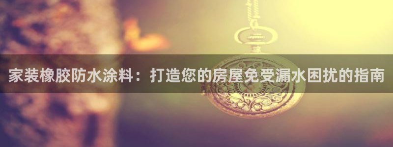 和记官方网址：家装橡胶防水涂料：打造您的房屋免受漏水困扰的指南