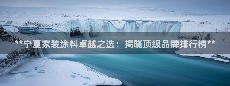 和记国际官网官网：**宁夏家装涂料卓越之选：揭晓顶级品牌排行榜**