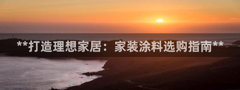 和记平台官方网：**打造理想家居：家装涂料选购指南**