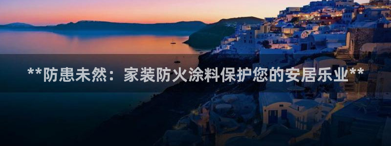 和记平台注册：**防患未然：家装防火涂料保护您的安居乐业**
