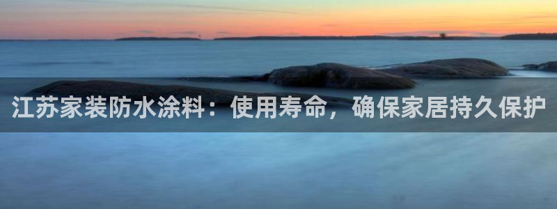 和记平台注册：江苏家装防水涂料：使用寿命，确保家居持久保护
