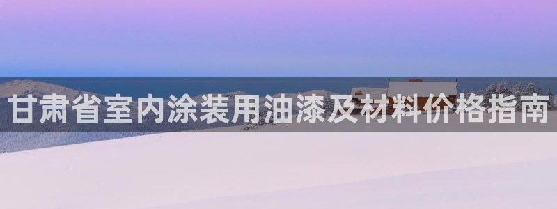 和记ag旗舰国际：甘肃省室内涂装用油漆及材料价格指南