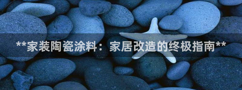 和记ag捕鱼害死多少人：**家装陶瓷涂料：家居改造的终极指南**