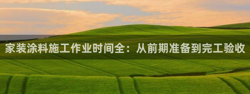 和记AG旗舰：家装涂料施工作业时间全：从前期准备到完工验收