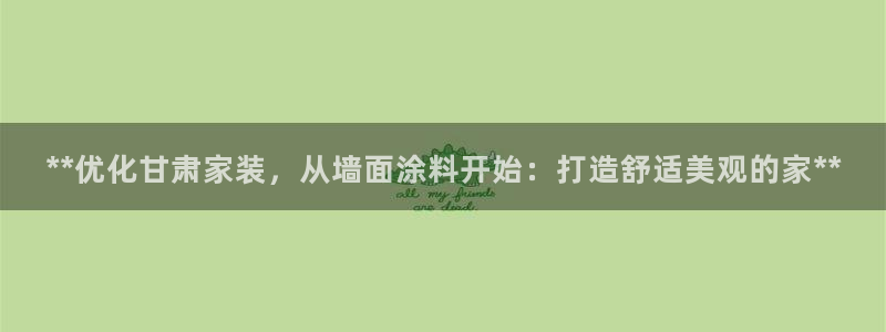 和记广告女主角：**优化甘肃家装，从墙面涂料开始：打造舒适美观的家**