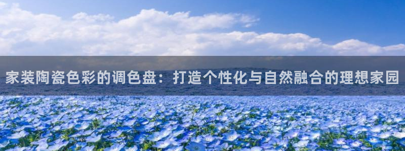 和记官方直营：家装陶瓷色彩的调色盘：打造个性化与自然融合的理想家园