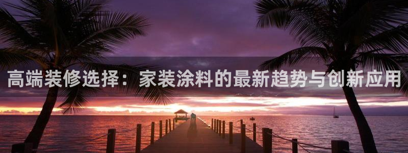 和记国际：高端装修选择：家装涂料的最新趋势与创新应用