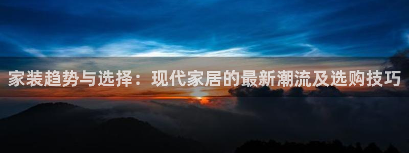 官方和记国际平台登录：家装趋势与选择：现代家居的最新潮流及选