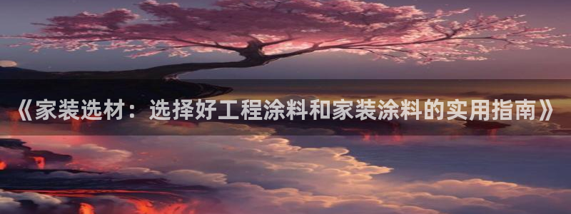 和记官网登录：《家装选材：选择好工程涂料和家装涂料的实用指南