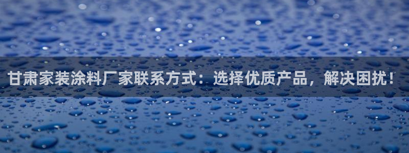 和记平台官网：甘肃家装涂料厂家联系方式：选择优质产品，解决困扰！