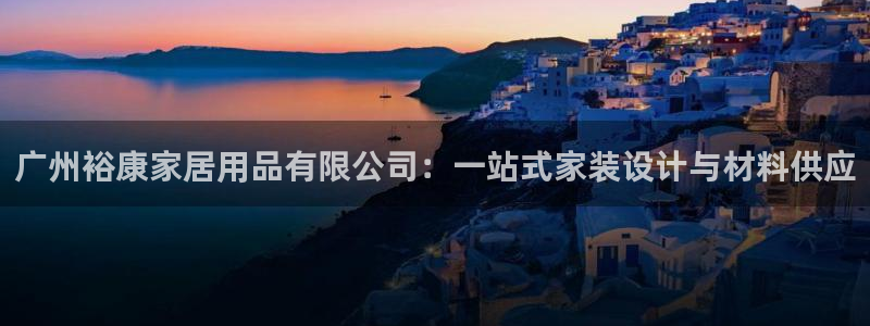 和记平台下载：广州裕康家居用品有限公司：一站式家装设计与材料供应