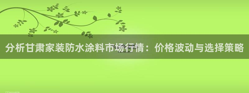 和记官方网址：分析甘肃家装防水涂料市场行情：价格波动与选择策略