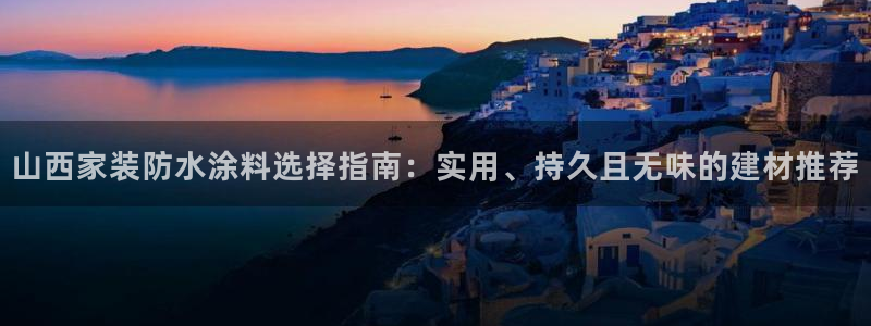 和记app官网：山西家装防水涂料选择指南：实用、持久且无味的