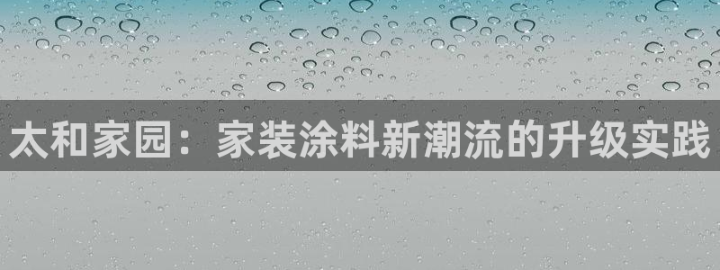 和记 中国首页：太和家园：家装涂料新潮流的升级实践