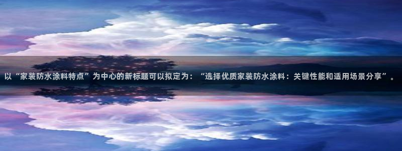 和记h88最新客户端下载：以“家装防水涂料特点”为中心的新标题可以拟定为：“选择优质家装防水涂料：关键性能和适用场景分享”。