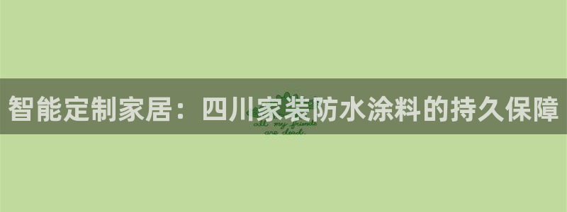 和记h8：智能定制家居：四川家装防水涂料的持久保障