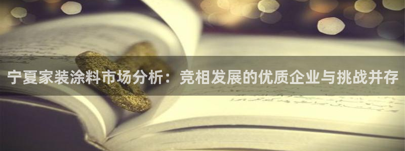和记平台登录：宁夏家装涂料市场分析：竞相发展的优质企业与挑战并存