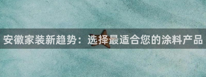 和记2017app：安徽家装新趋势：选择最适合您的涂料产品