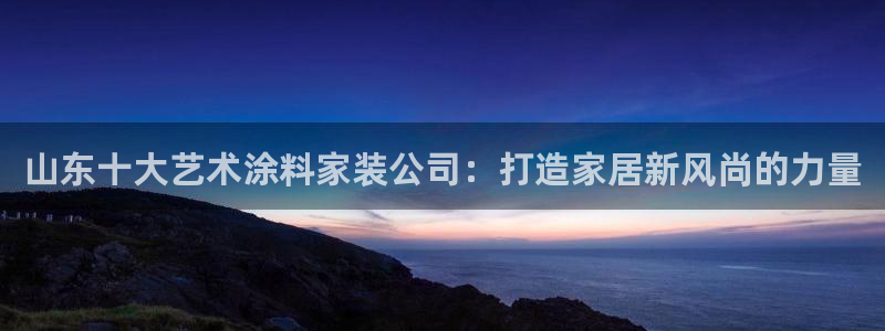 和记官方平台：山东十大艺术涂料家装公司：打造家居新风尚的力量