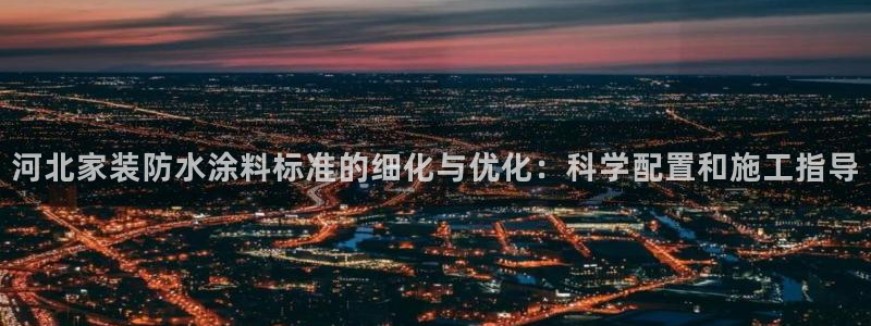 和记最新官方网址：河北家装防水涂料标准的细化与优化：科学配置和施工指导