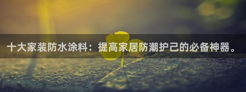 和记ag旗舰厅：十大家装防水涂料：提高家居防潮护己的必备神器。