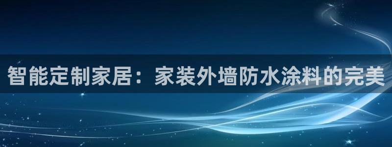 官方和记国际平台登录：智能定制家居：家装外墙防水涂料的完美