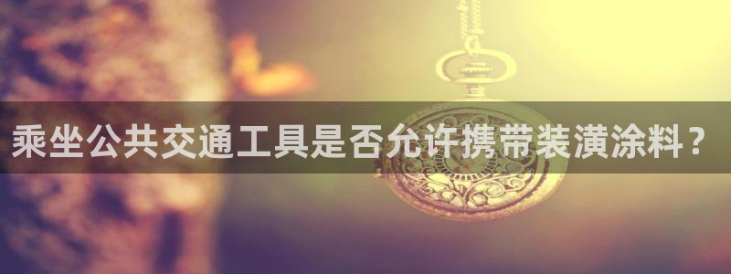 和记hj：乘坐公共交通工具是否允许携带装潢涂料？